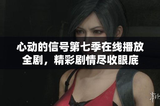 心动的信号第七季在线播放全剧，精彩剧情尽收眼底