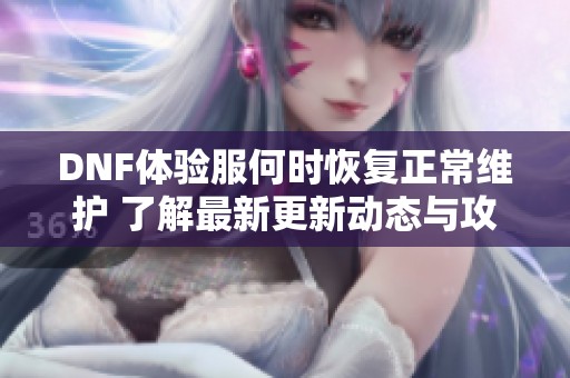 DNF体验服何时恢复正常维护 了解最新更新动态与攻略技巧