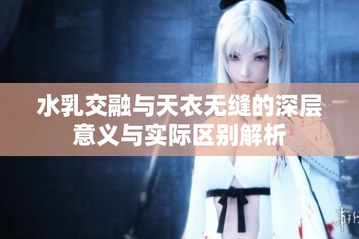 水乳交融与天衣无缝的深层意义与实际区别解析