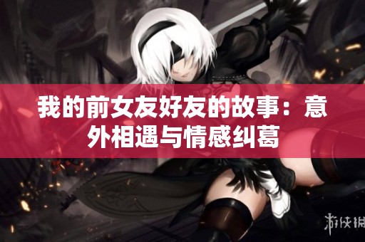 我的前女友好友的故事：意外相遇与情感纠葛