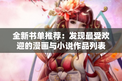 全新书单推荐：发现最受欢迎的漫画与小说作品列表