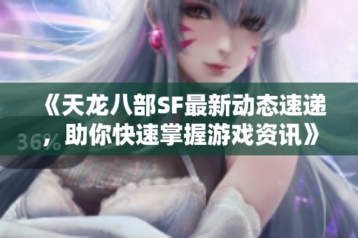 《天龙八部SF最新动态速递，助你快速掌握游戏资讯》