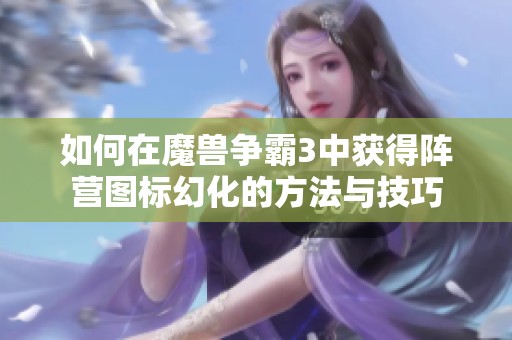 如何在魔兽争霸3中获得阵营图标幻化的方法与技巧