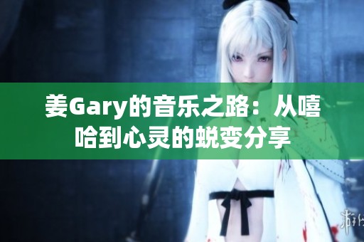 姜Gary的音乐之路：从嘻哈到心灵的蜕变分享