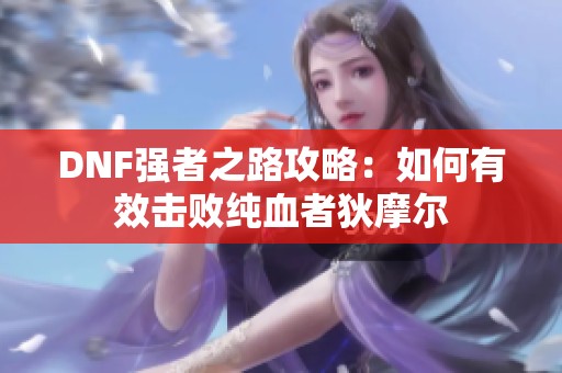 DNF强者之路攻略：如何有效击败纯血者狄摩尔