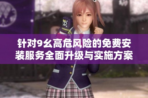 针对9幺高危风险的免费安装服务全面升级与实施方案