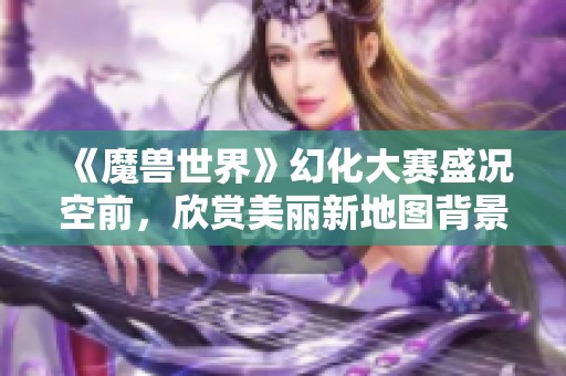 《魔兽世界》幻化大赛盛况空前，欣赏美丽新地图背景！
