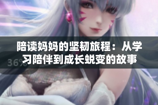 陪读妈妈的坚韧旅程：从学习陪伴到成长蜕变的故事