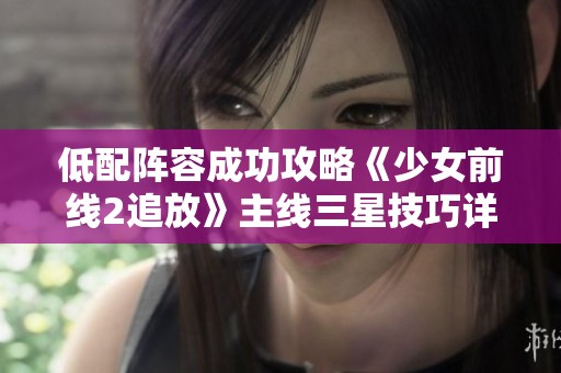 低配阵容成功攻略《少女前线2追放》主线三星技巧详解