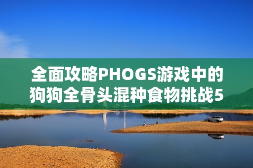 全面攻略PHOGS游戏中的狗狗全骨头混种食物挑战5到6关