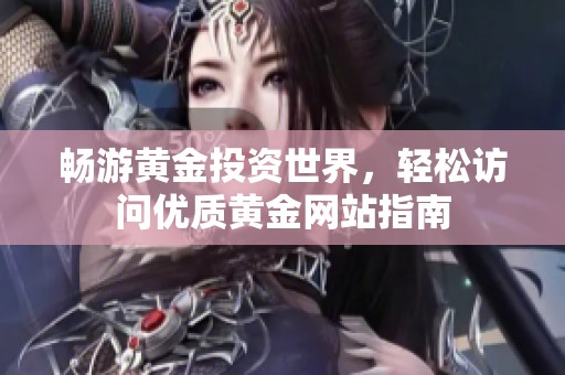 畅游黄金投资世界，轻松访问优质黄金网站指南
