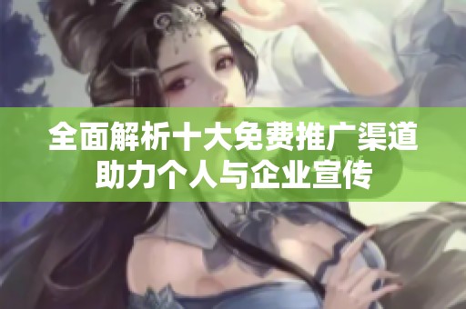 全面解析十大免费推广渠道助力个人与企业宣传