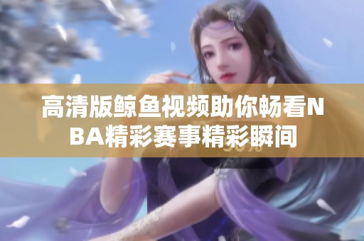 高清版鲸鱼视频助你畅看NBA精彩赛事精彩瞬间