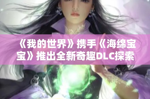 《我的世界》携手《海绵宝宝》推出全新奇趣DLC探索海底世界