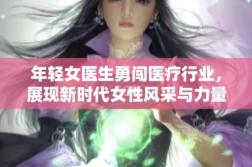 年轻女医生勇闯医疗行业，展现新时代女性风采与力量