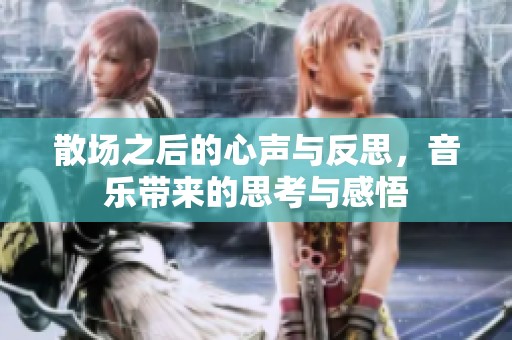 散场之后的心声与反思，音乐带来的思考与感悟