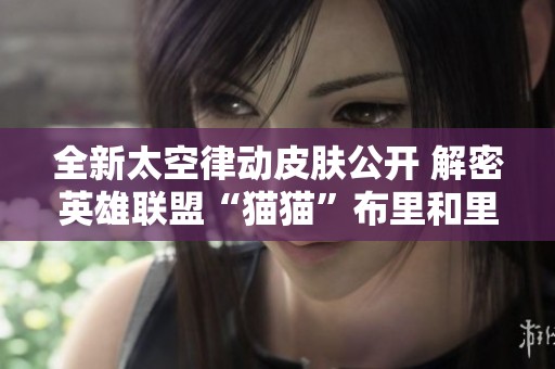 全新太空律动皮肤公开 解密英雄联盟“猫猫”布里和里茨设计背后的故事