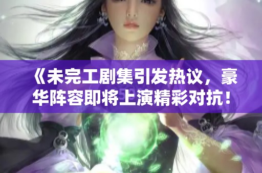 《未完工剧集引发热议，豪华阵容即将上演精彩对抗！》