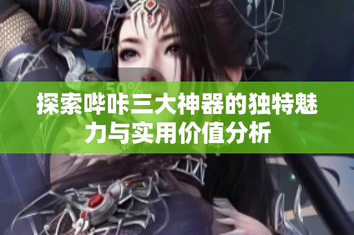 探索哔咔三大神器的独特魅力与实用价值分析