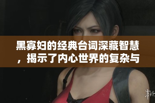 黑寡妇的经典台词深藏智慧，揭示了内心世界的复杂与矛盾