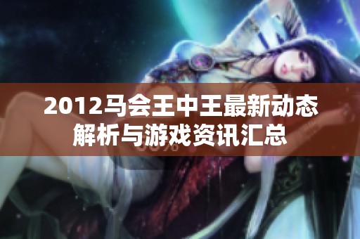 2012马会王中王最新动态解析与游戏资讯汇总