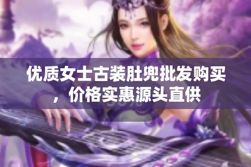 优质女士古装肚兜批发购买，价格实惠源头直供