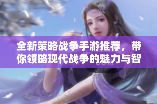 全新策略战争手游推荐，带你领略现代战争的魅力与智慧