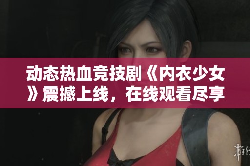 动态热血竞技剧《内衣少女》震撼上线，在线观看尽享精彩！