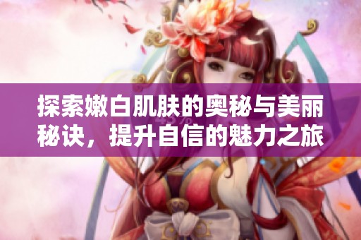 探索嫩白肌肤的奥秘与美丽秘诀，提升自信的魅力之旅