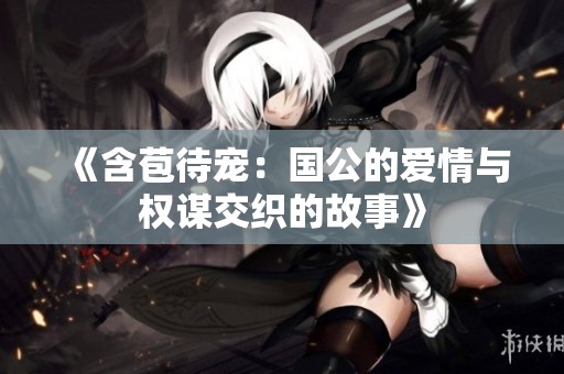《含苞待宠：国公的爱情与权谋交织的故事》