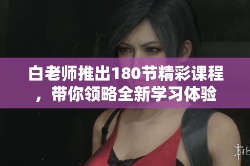 白老师推出180节精彩课程，带你领略全新学习体验