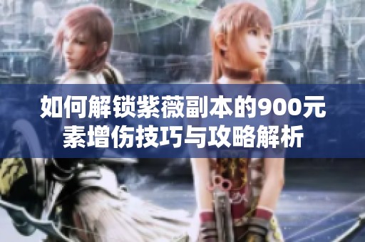 如何解锁紫薇副本的900元素增伤技巧与攻略解析
