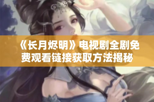《长月烬明》电视剧全剧免费观看链接获取方法揭秘