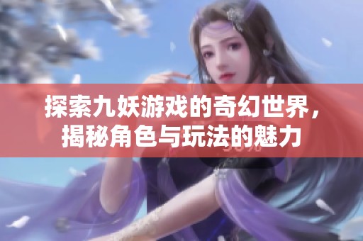 探索九妖游戏的奇幻世界，揭秘角色与玩法的魅力