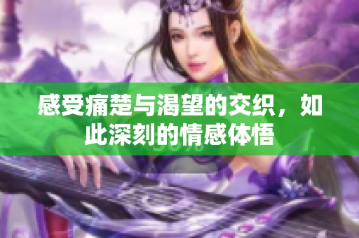 感受痛楚与渴望的交织，如此深刻的情感体悟