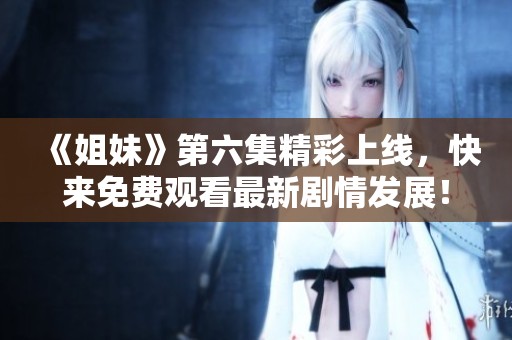 《姐妹》第六集精彩上线，快来免费观看最新剧情发展！