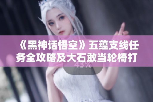 《黑神话悟空》五蕴支线任务全攻略及大石敢当轮椅打法解析