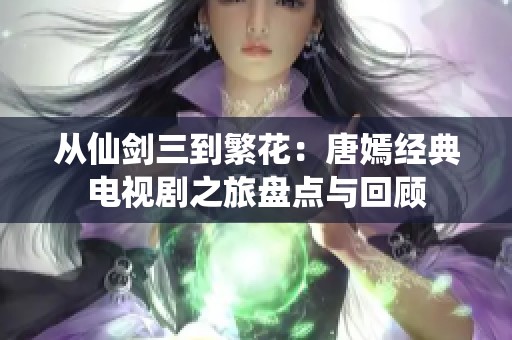 从仙剑三到繁花：唐嫣经典电视剧之旅盘点与回顾