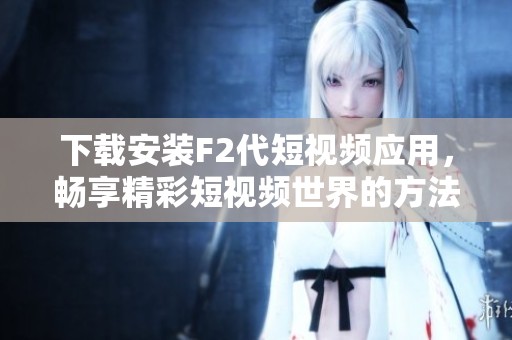 下载安装F2代短视频应用，畅享精彩短视频世界的方法揭秘