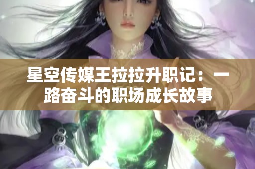 星空传媒王拉拉升职记：一路奋斗的职场成长故事