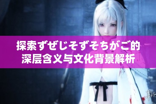 探索ずぜじそずそちがご的深层含义与文化背景解析