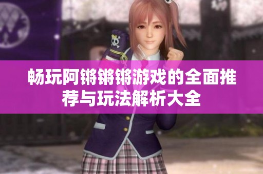 畅玩阿锵锵锵游戏的全面推荐与玩法解析大全