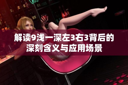 解读9浅一深左3右3背后的深刻含义与应用场景