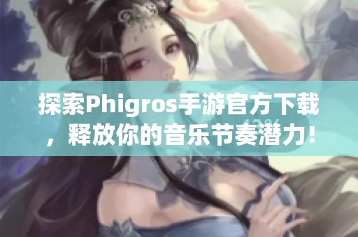 探索Phigros手游官方下载，释放你的音乐节奏潜力！