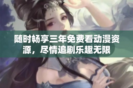 随时畅享三年免费看动漫资源，尽情追剧乐趣无限