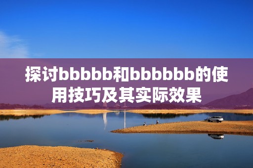 探讨bbbbb和bbbbbb的使用技巧及其实际效果