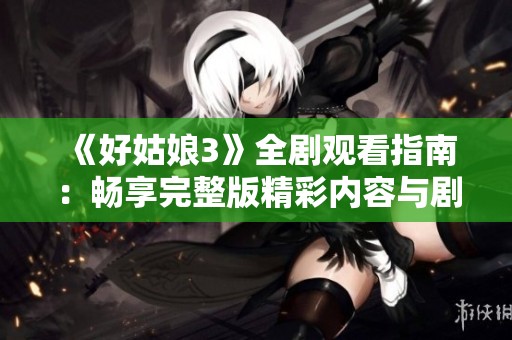 《好姑娘3》全剧观看指南：畅享完整版精彩内容与剧情解析
