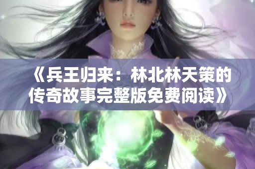 《兵王归来：林北林天策的传奇故事完整版免费阅读》
