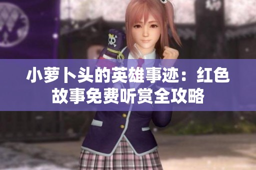小萝卜头的英雄事迹：红色故事免费听赏全攻略