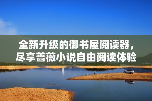 全新升级的御书屋阅读器，尽享蔷薇小说自由阅读体验